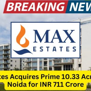 Max Estates Acquires 10.33 Acres in Noida for ₹711 Crore