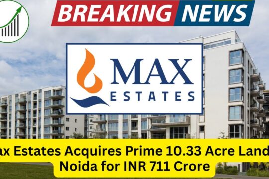 Max Estates Acquires 10.33 Acres in Noida for ₹711 Crore